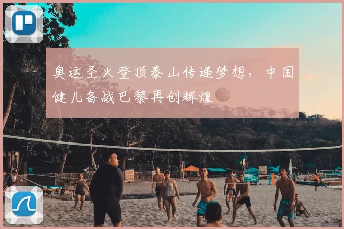 奥运圣火登顶泰山传递梦想,中国健儿备战巴黎再创辉煌