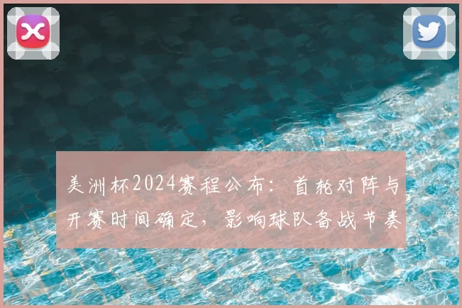 美洲杯2024赛程公布:首轮对阵与开赛时间确定,影响球队备战节奏