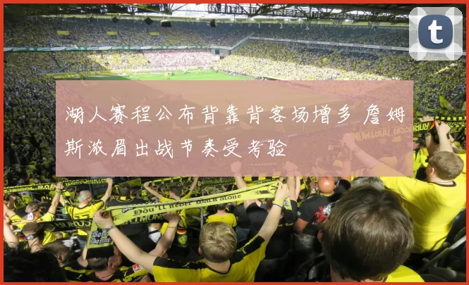 湖人赛程公布背靠背客场增多 詹姆斯浓眉出战节奏受考验