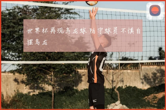 世界杯再现乌龙球 防守球员不慎自摆乌龙