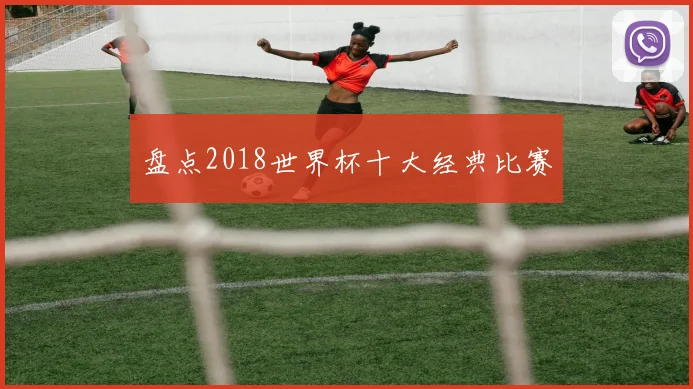 盘点2018世界杯十大经典比赛