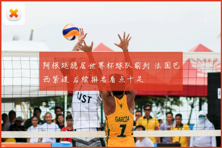 阿根廷稳居世界杯球队前列 法国巴西紧追 后续排名看点十足