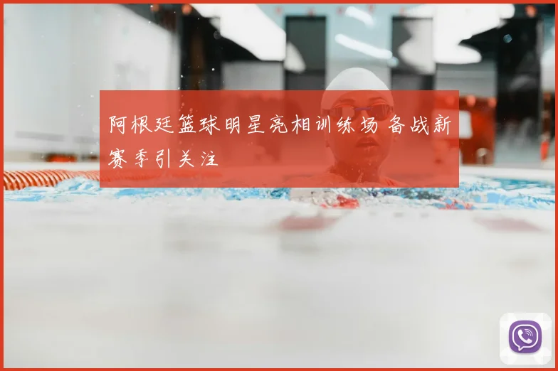 阿根廷篮球明星亮相训练场 备战新赛季引关注
