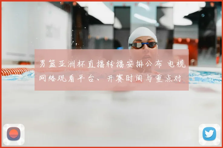 男篮亚洲杯直播转播安排公布 电视网络观看平台、开赛时间与重点对阵