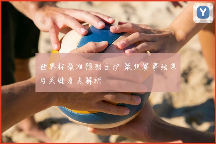 世界杯最准预测出炉 聚焦赛事结果与关键看点解析