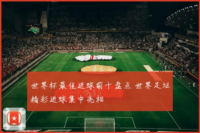 世界杯最佳进球前十盘点 世界足坛精彩进球集中亮相