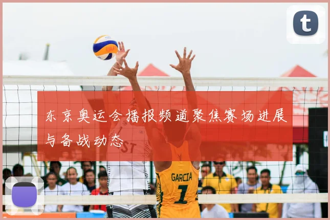 东京奥运会播报频道聚焦赛场进展与备战动态