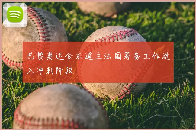 巴黎奥运会东道主法国筹备工作进入冲刺阶段