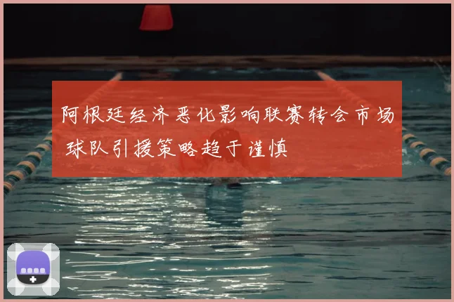 阿根廷经济恶化影响联赛转会市场 球队引援策略趋于谨慎