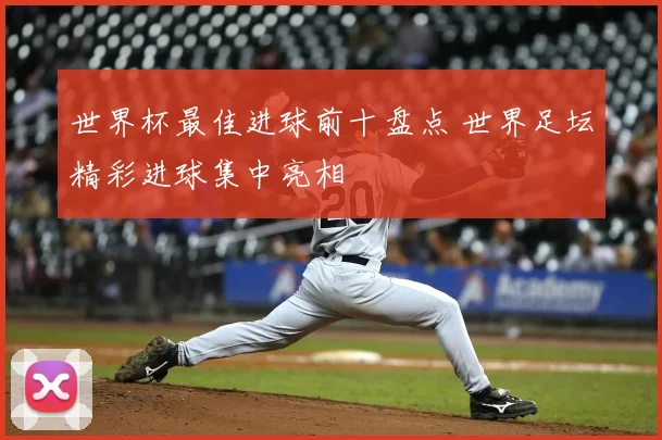 世界杯最佳进球前十盘点 世界足坛精彩进球集中亮相