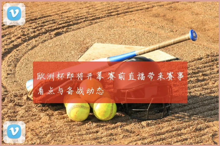 欧洲杯即将开幕 赛前直播带来赛事看点与备战动态