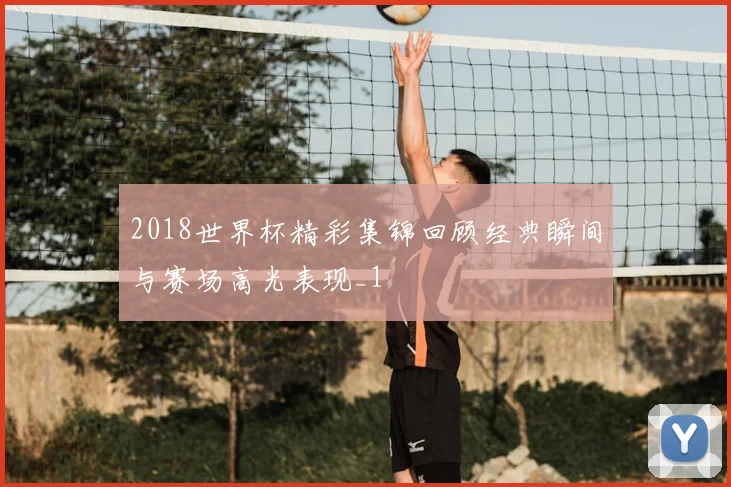 2018世界杯精彩集锦回顾经典瞬间与赛场高光表现_1