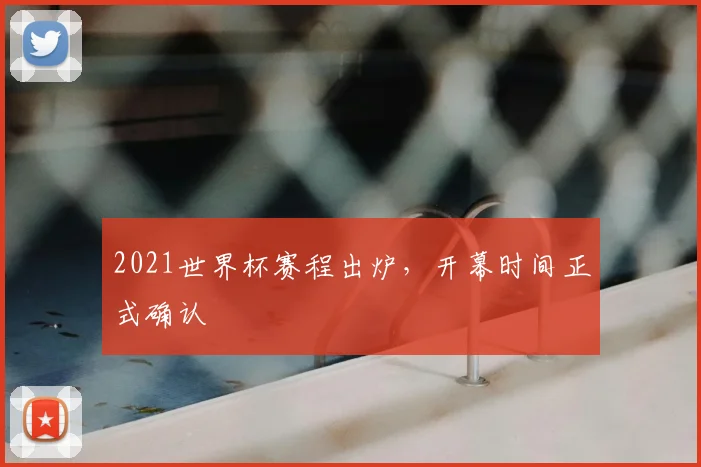 2021世界杯赛程出炉,开幕时间正式确认