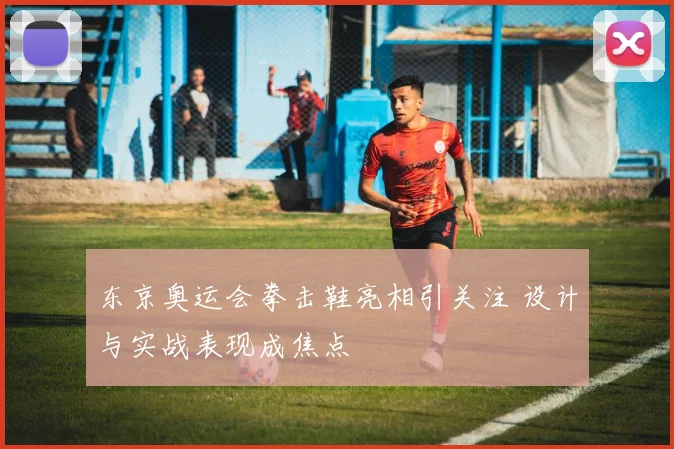 东京奥运会拳击鞋亮相引关注 设计与实战表现成焦点