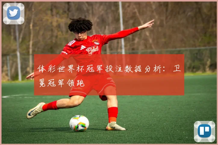 体彩世界杯冠军投注数据分析：卫冕冠军领跑