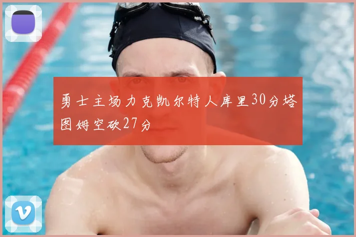勇士主场力克凯尔特人库里30分塔图姆空砍27分