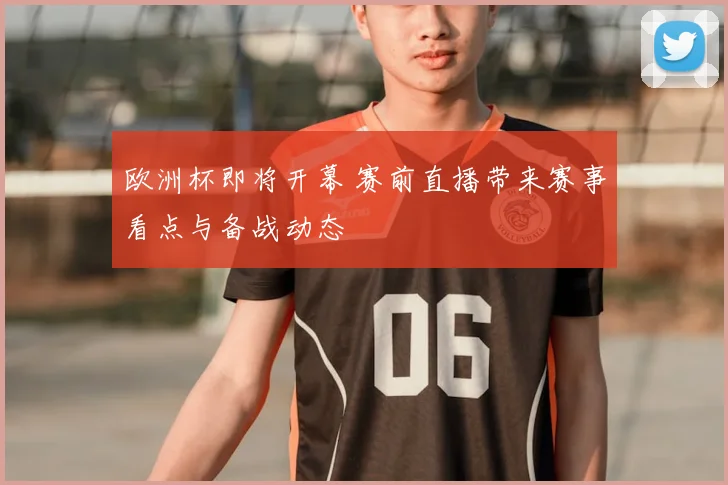 欧洲杯即将开幕 赛前直播带来赛事看点与备战动态