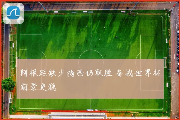 阿根廷缺少梅西仍取胜 备战世界杯前景更稳