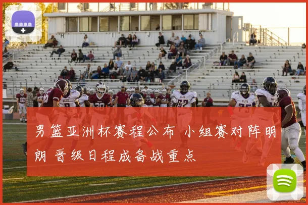 男篮亚洲杯赛程公布 小组赛对阵明朗 晋级日程成备战重点