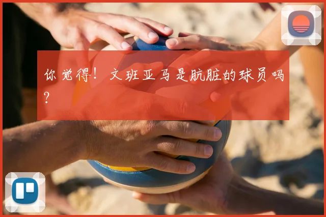 你觉得!文班亚马是肮脏的球员吗?