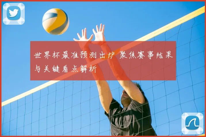 世界杯最准预测出炉 聚焦赛事结果与关键看点解析