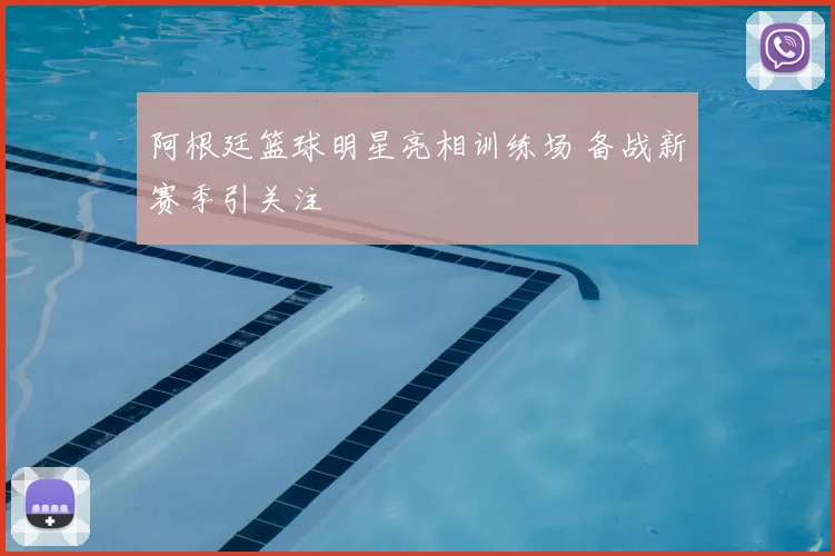 阿根廷篮球明星亮相训练场 备战新赛季引关注