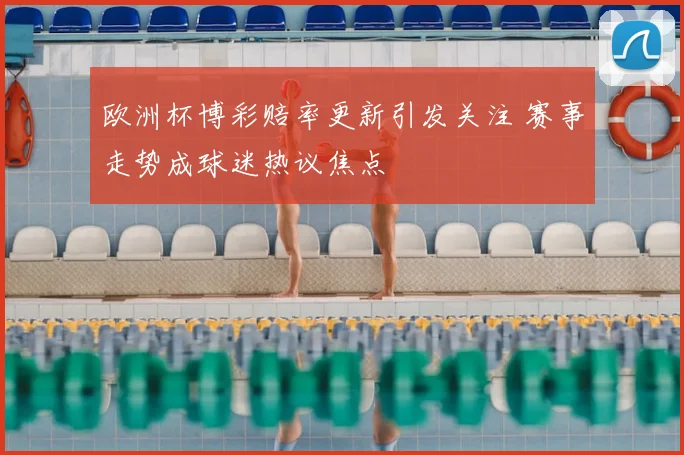 欧洲杯博彩赔率更新引发关注 赛事走势成球迷热议焦点